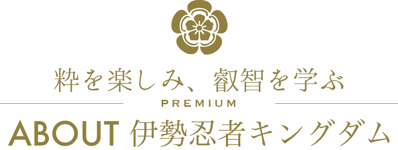 粋を楽しみ、叡智を学ぶ/PREMIUM/ABOUT 伊勢忍者キングダム